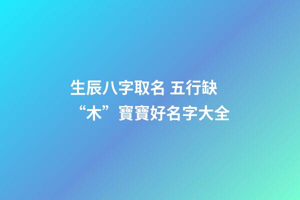 生辰八字取名 五行缺“木”寶寶好名字大全